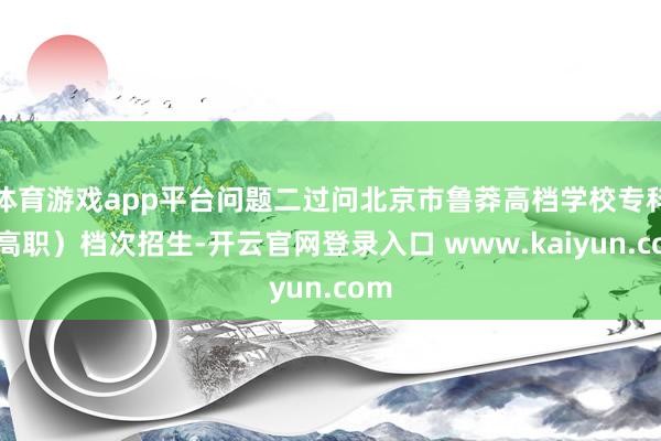 体育游戏app平台问题二过问北京市鲁莽高档学校专科（高职）档次招生-开云官网登录入口 www.kaiyun.com