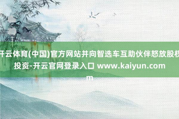 开云体育(中国)官方网站并向智选车互助伙伴怒放股权投资-开云官网登录入口 www.kaiyun.com