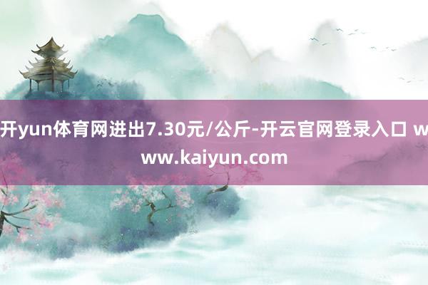 开yun体育网进出7.30元/公斤-开云官网登录入口 www.kaiyun.com