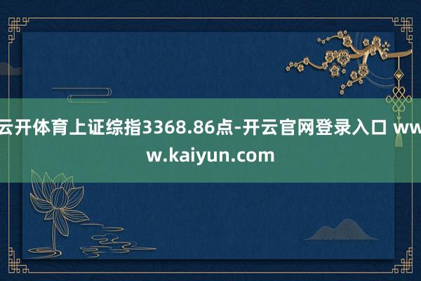 云开体育上证综指3368.86点-开云官网登录入口 www.kaiyun.com