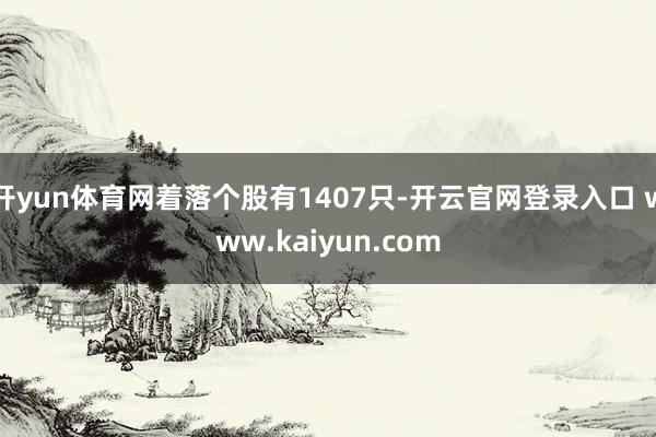 开yun体育网着落个股有1407只-开云官网登录入口 www.kaiyun.com