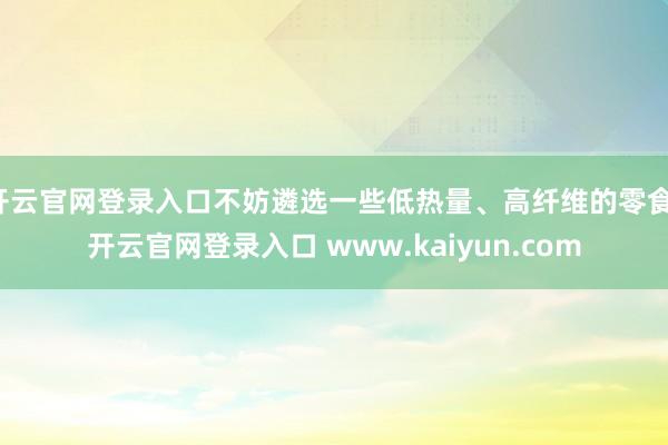 开云官网登录入口不妨遴选一些低热量、高纤维的零食-开云官网登录入口 www.kaiyun.com