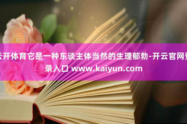 云开体育它是一种东谈主体当然的生理郁勃-开云官网登录入口 www.kaiyun.com