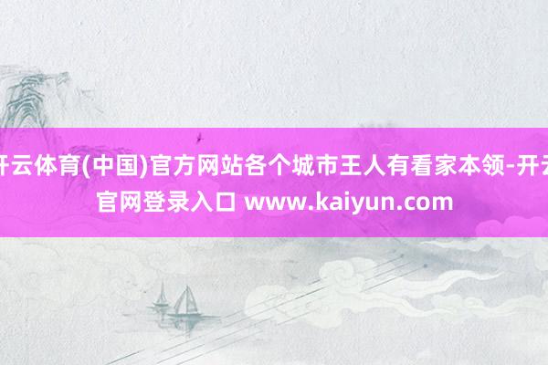 开云体育(中国)官方网站各个城市王人有看家本领-开云官网登录入口 www.kaiyun.com
