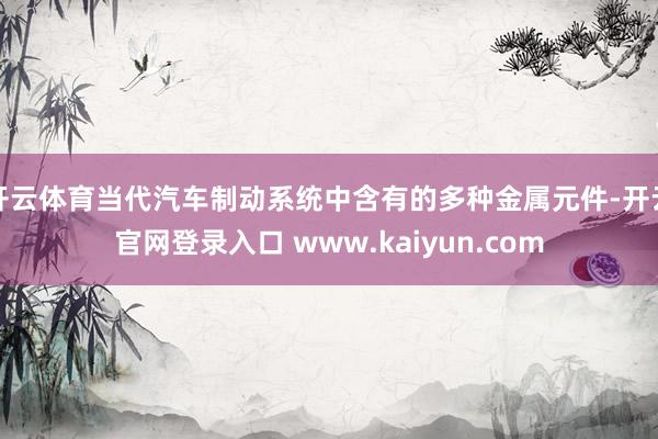 开云体育当代汽车制动系统中含有的多种金属元件-开云官网登录入口 www.kaiyun.com