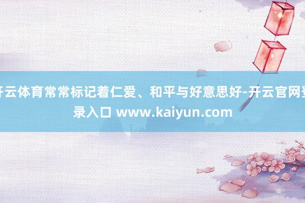 开云体育常常标记着仁爱、和平与好意思好-开云官网登录入口 www.kaiyun.com