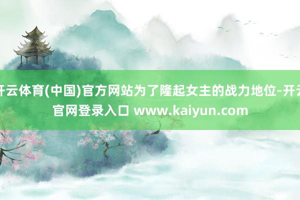 开云体育(中国)官方网站为了隆起女主的战力地位-开云官网登录入口 www.kaiyun.com