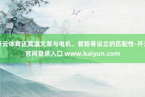 开云体育还需温文泵与电机、管路等设立的匹配性-开云官网登录入口 www.kaiyun.com