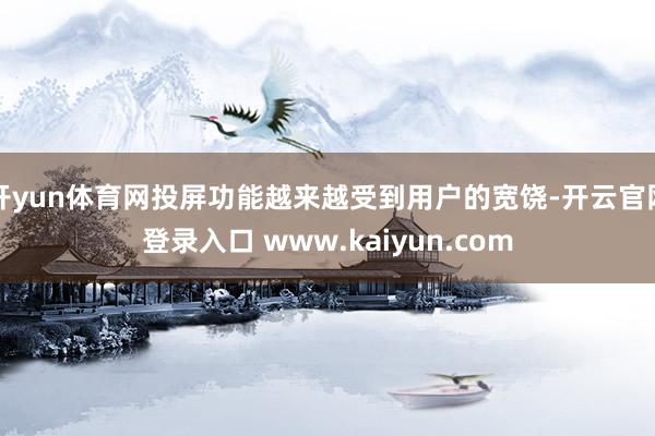 开yun体育网投屏功能越来越受到用户的宽饶-开云官网登录入口 www.kaiyun.com