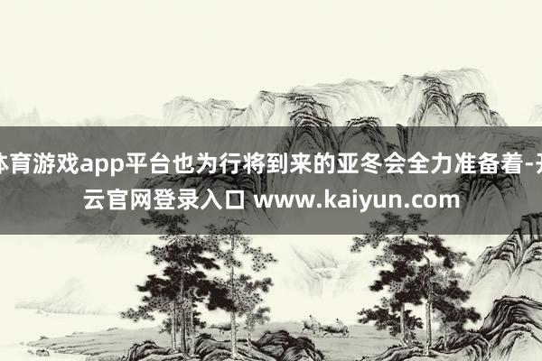 体育游戏app平台也为行将到来的亚冬会全力准备着-开云官网登录入口 www.kaiyun.com