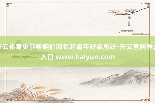 开云体育更能帮咱们回忆起童年好意思好-开云官网登录入口 www.kaiyun.com