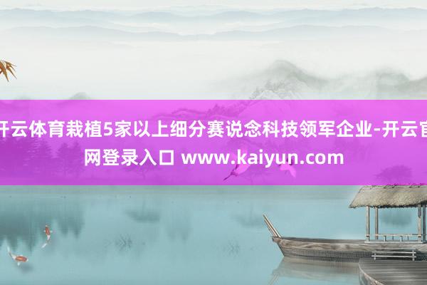 开云体育栽植5家以上细分赛说念科技领军企业-开云官网登录入口 www.kaiyun.com