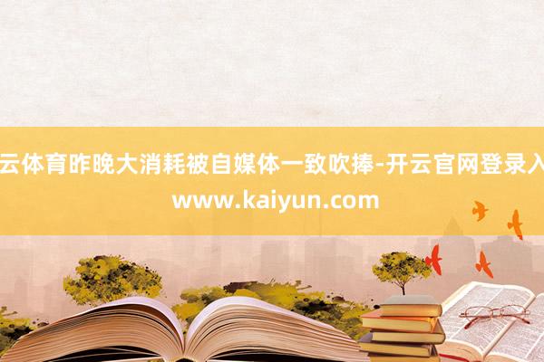 开云体育昨晚大消耗被自媒体一致吹捧-开云官网登录入口 www.kaiyun.com