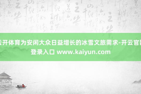 云开体育为安闲大众日益增长的冰雪文旅需求-开云官网登录入口 www.kaiyun.com
