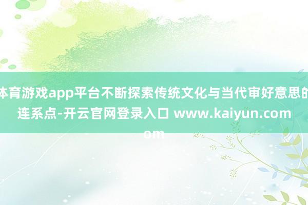 体育游戏app平台不断探索传统文化与当代审好意思的连系点-开云官网登录入口 www.kaiyun.com