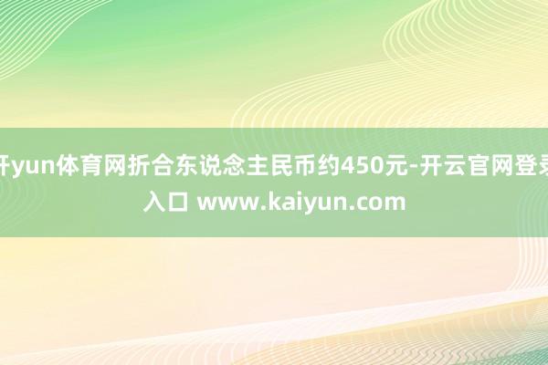 开yun体育网折合东说念主民币约450元-开云官网登录入口 www.kaiyun.com