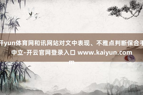 开yun体育网和讯网站对文中表现、不雅点判断保合手中立-开云官网登录入口 www.kaiyun.com