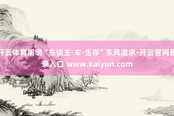 开云体育阐明“东谈主·车·生存”东风追求-开云官网登录入口 www.kaiyun.com