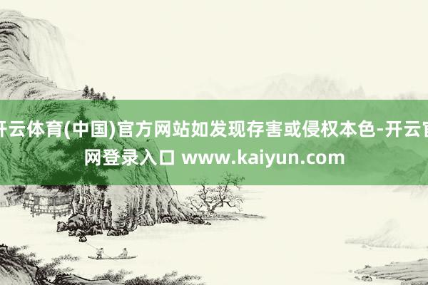 开云体育(中国)官方网站如发现存害或侵权本色-开云官网登录入口 www.kaiyun.com