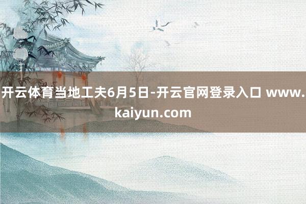开云体育　　当地工夫6月5日-开云官网登录入口 www.kaiyun.com