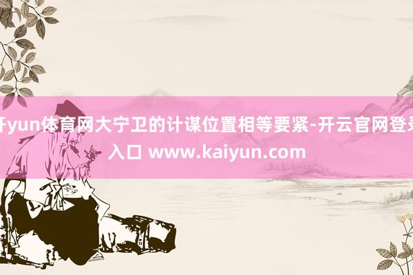 开yun体育网大宁卫的计谋位置相等要紧-开云官网登录入口 www.kaiyun.com