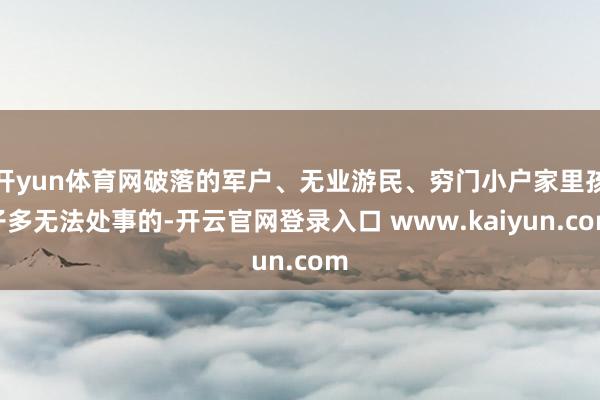 开yun体育网破落的军户、无业游民、穷门小户家里孩子多无法处事的-开云官网登录入口 www.kaiyun.com