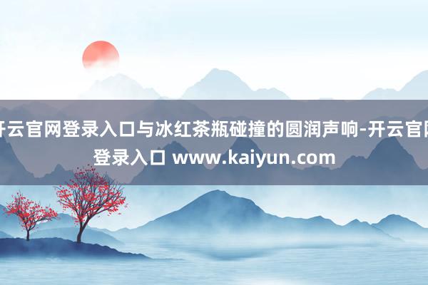 开云官网登录入口与冰红茶瓶碰撞的圆润声响-开云官网登录入口 www.kaiyun.com