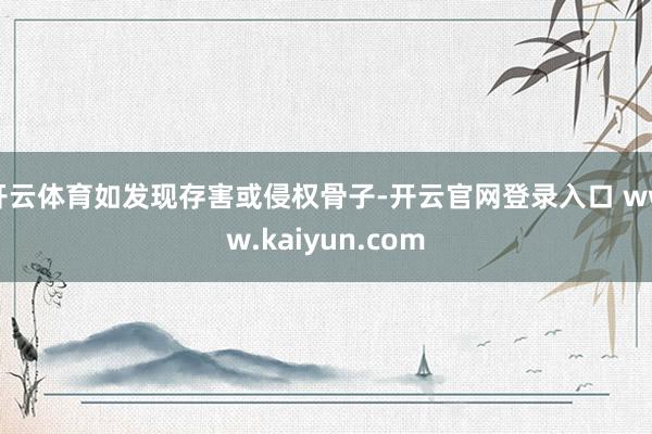 开云体育如发现存害或侵权骨子-开云官网登录入口 www.kaiyun.com