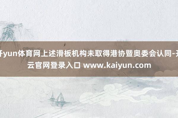 开yun体育网上述滑板机构未取得港协暨奥委会认同-开云官网登录入口 www.kaiyun.com
