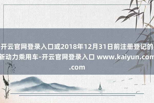 开云官网登录入口或2018年12月31日前注册登记的新动力乘用车-开云官网登录入口 www.kaiyun.com