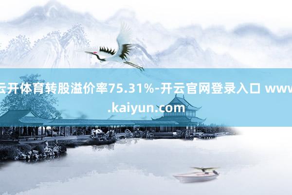 云开体育转股溢价率75.31%-开云官网登录入口 www.kaiyun.com