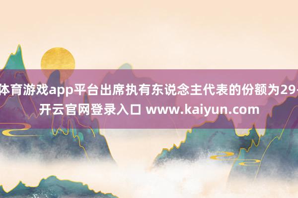 体育游戏app平台出席执有东说念主代表的份额为29-开云官网登录入口 www.kaiyun.com