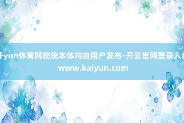 开yun体育网统统本体均由用户发布-开云官网登录入口 www.kaiyun.com