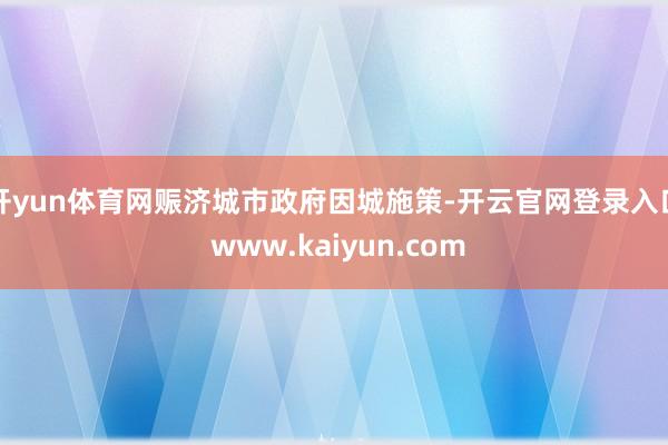开yun体育网赈济城市政府因城施策-开云官网登录入口 www.kaiyun.com