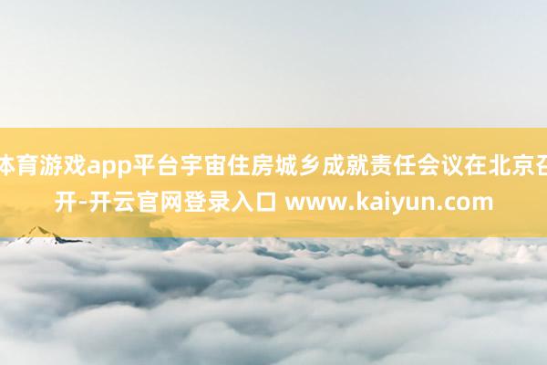 体育游戏app平台宇宙住房城乡成就责任会议在北京召开-开云官网登录入口 www.kaiyun.com