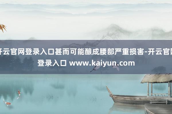 开云官网登录入口甚而可能酿成腰部严重损害-开云官网登录入口 www.kaiyun.com