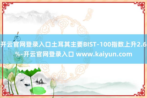 开云官网登录入口土耳其主要BIST-100指数上升2.6%-开云官网登录入口 www.kaiyun.com