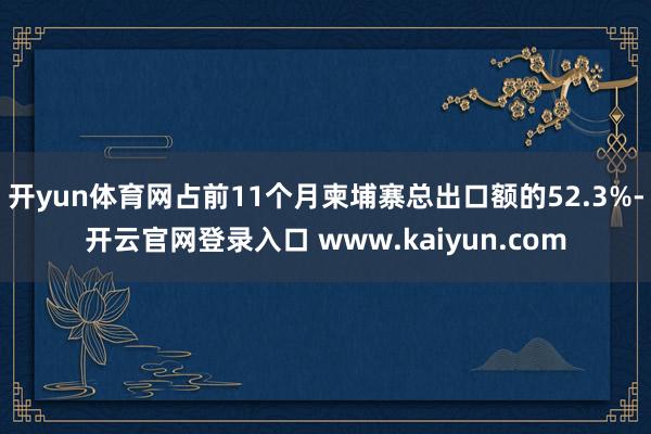 开yun体育网占前11个月柬埔寨总出口额的52.3%-开云官网登录入口 www.kaiyun.com