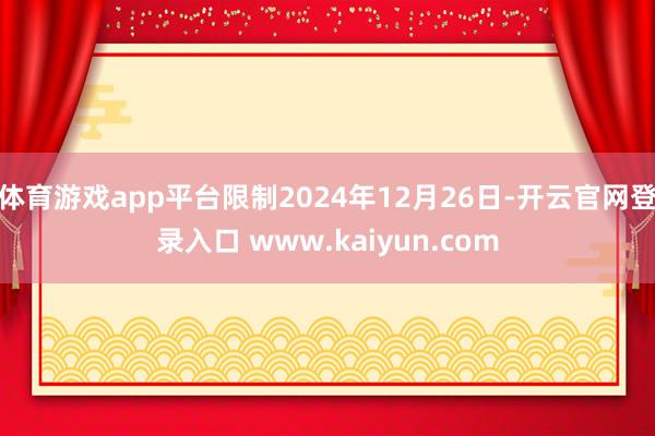 体育游戏app平台限制2024年12月26日-开云官网登录入口 www.kaiyun.com