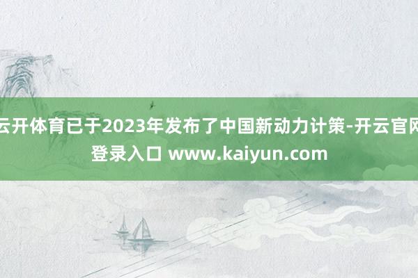 云开体育已于2023年发布了中国新动力计策-开云官网登录入口 www.kaiyun.com