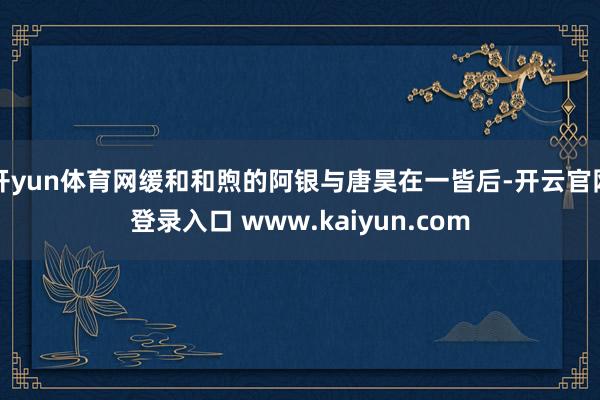 开yun体育网缓和和煦的阿银与唐昊在一皆后-开云官网登录入口 www.kaiyun.com