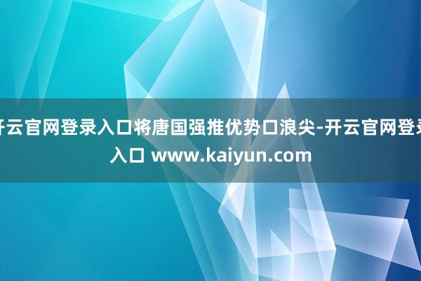 开云官网登录入口将唐国强推优势口浪尖-开云官网登录入口 www.kaiyun.com