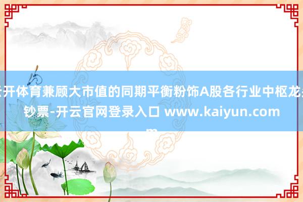 云开体育兼顾大市值的同期平衡粉饰A股各行业中枢龙头钞票-开云官网登录入口 www.kaiyun.com