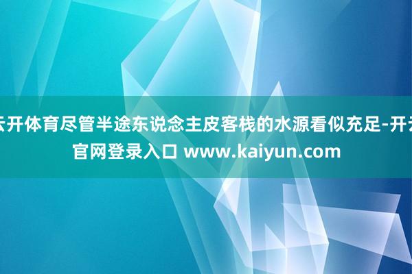 云开体育尽管半途东说念主皮客栈的水源看似充足-开云官网登录入口 www.kaiyun.com