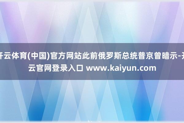 开云体育(中国)官方网站此前俄罗斯总统普京曾暗示-开云官网登录入口 www.kaiyun.com