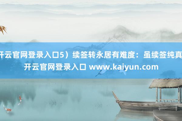 开云官网登录入口5）续签转永居有难度：虽续签纯真-开云官网登录入口 www.kaiyun.com