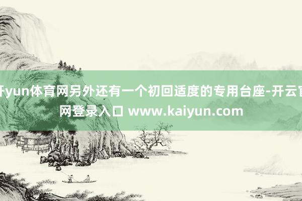 开yun体育网另外还有一个初回适度的专用台座-开云官网登录入口 www.kaiyun.com