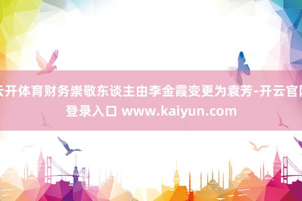 云开体育财务崇敬东谈主由李金霞变更为袁芳-开云官网登录入口 www.kaiyun.com