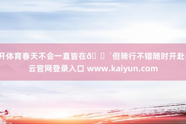 云开体育春天不会一直皆在🚴但骑行不错随时开赴-开云官网登录入口 www.kaiyun.com