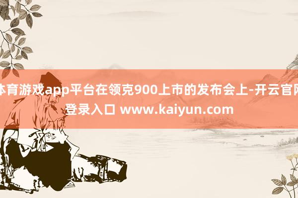 体育游戏app平台在领克900上市的发布会上-开云官网登录入口 www.kaiyun.com